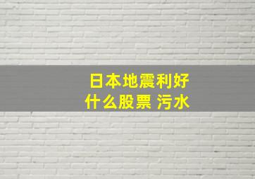 日本地震利好什么股票 污水